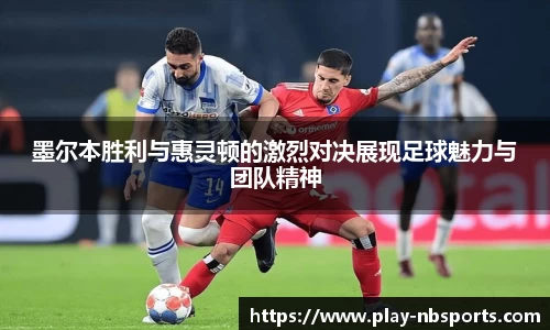 墨尔本胜利与惠灵顿的激烈对决展现足球魅力与团队精神